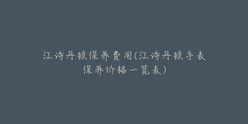 江诗丹顿保养费用(江诗丹顿手表保养价格一览表)-名表号 江诗丹顿保养费用(江诗丹顿手表保养价格一览表)