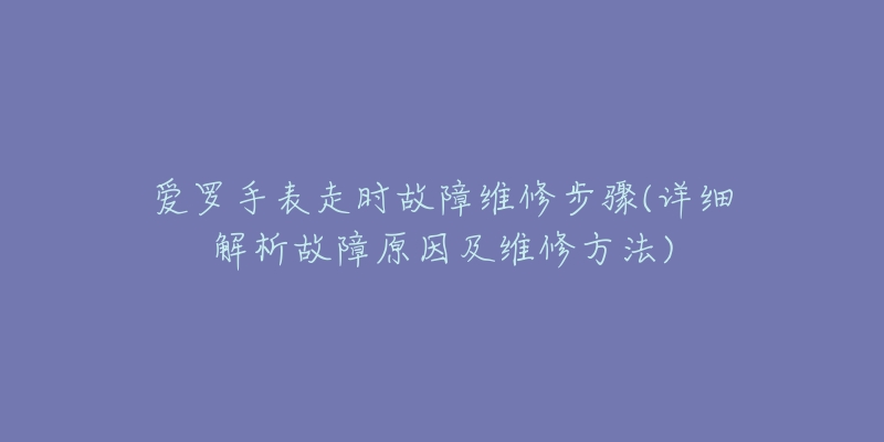 爱罗手表走时故障维修步骤(详细解析故障原因及维修方法)-名表号 爱罗手表走时故障维修步骤(详细解析故障原因及维修方法)