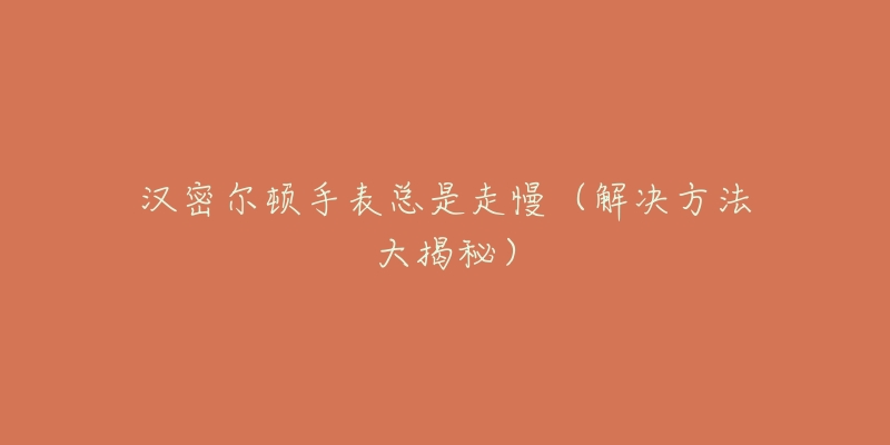 汉密尔顿手表总是走慢(解决方法大揭秘)-名表号 汉密尔顿手表总是走慢(解决方法大揭秘)