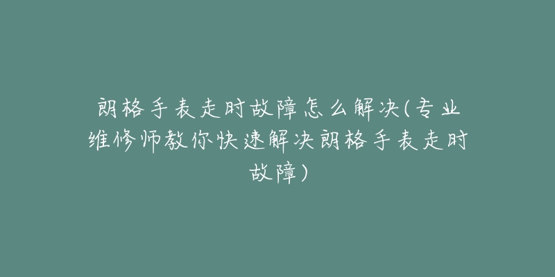 朗格手表走时故障怎么解决(专业维修师教你快速解决朗格手表走时故障)-名表号 朗格手表走时故障怎么解决(专业维修师教你快速解决朗格手表走时故障)
