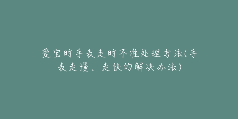 爱宝时手表走时不准处理方法(手表走慢、走快的解决办法)-名表号 爱宝时手表走时不准处理方法(手表走慢、走快的解决办法)