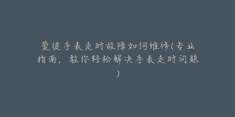 爱彼手表走时故障如何维修(专业指南,教你轻松解决手表走时问题)-名表号 爱彼手表走时故障如何维修(专业指南,教你轻松解决手表走时问题)