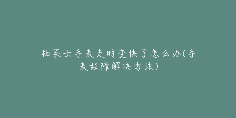 柏莱士手表走时变快了怎么办(手表故障解决方法)-名表号 柏莱士手表走时变快了怎么办(手表故障解决方法)