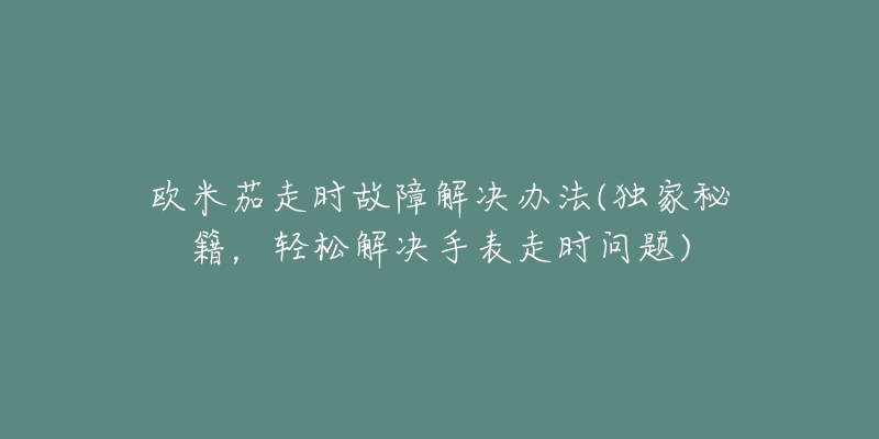欧米茄走时故障解决办法(独家秘籍,轻松解决手表走时问题)-名表号 欧米茄走时故障解决办法(独家秘籍,轻松解决手表走时问题)