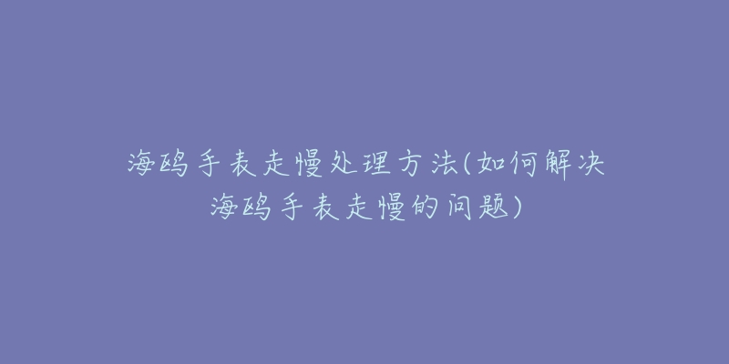 海鸥手表走慢处理方法(如何解决海鸥手表走慢的问题)-名表号 海鸥手表走慢处理方法(如何解决海鸥手表走慢的问题)