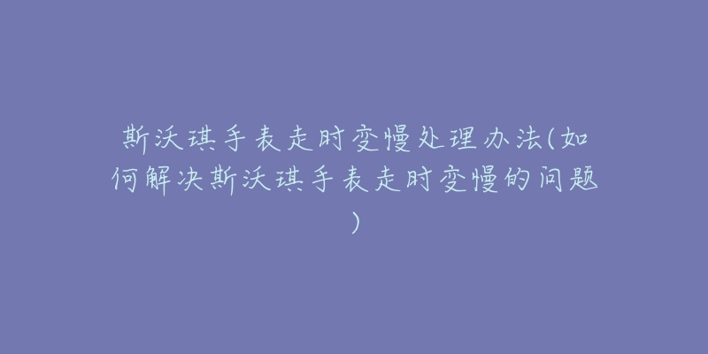 斯沃琪手表走时变慢处理办法(如何解决斯沃琪手表走时变慢的问题)-名表号 斯沃琪手表走时变慢处理办法(如何解决斯沃琪手表走时变慢的问题)