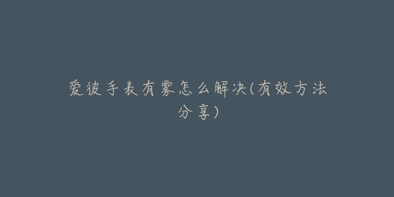 爱彼手表有雾怎么解决(有效方法分享)