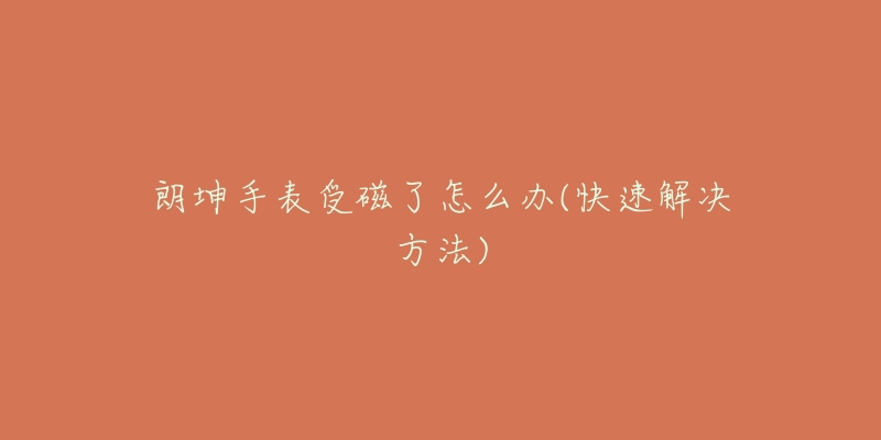 朗坤手表受磁了怎么办(快速解决方法)-名表号 朗坤手表受磁了怎么办(快速解决方法)