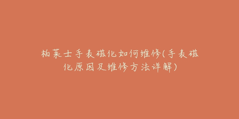 柏莱士手表磁化如何维修(手表磁化原因及维修方法详解)-名表号 柏莱士手表磁化如何维修(手表磁化原因及维修方法详解)