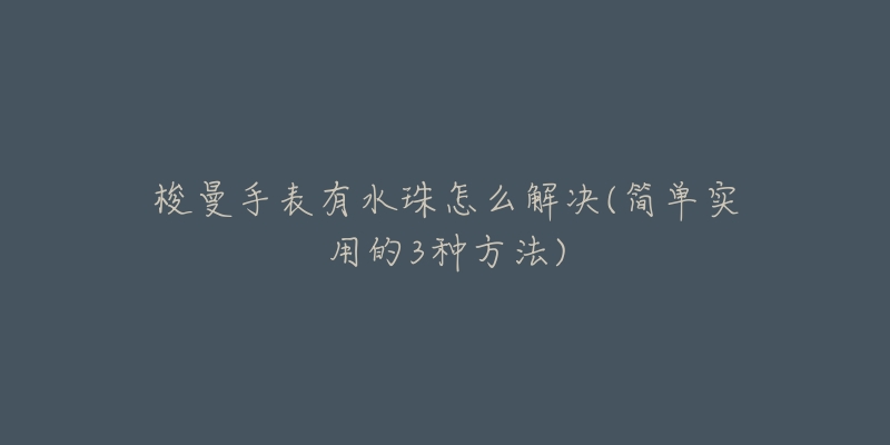 梭曼手表有水珠怎么解决(简单实用的3种方法)-名表号 梭曼手表有水珠怎么解决(简单实用的3种方法)