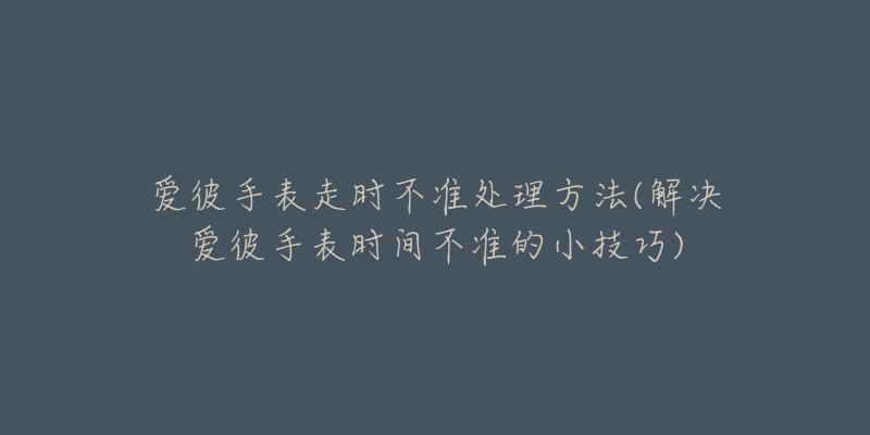 爱彼手表走时不准处理方法(解决爱彼手表时间不准的小技巧)