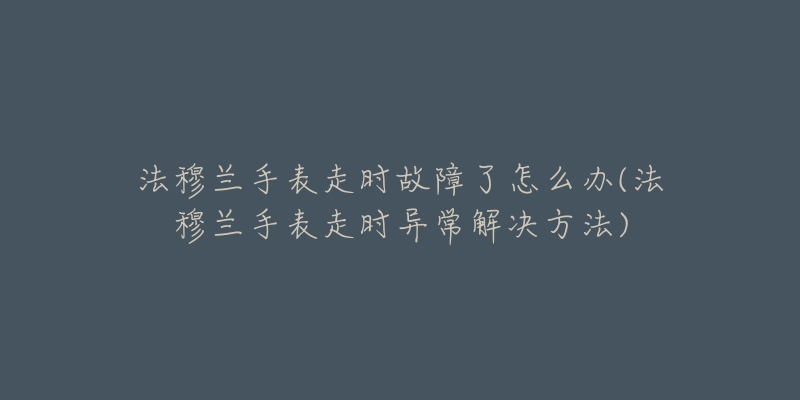 法穆兰手表走时故障了怎么办(法穆兰手表走时异常解决方法)-名表号 法穆兰手表走时故障了怎么办(法穆兰手表走时异常解决方法)