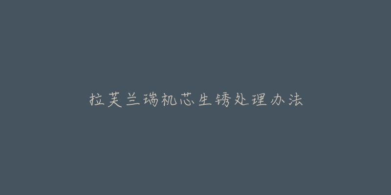 拉芙兰瑞机芯生锈处理办法-名表号 拉芙兰瑞机芯生锈处理办法