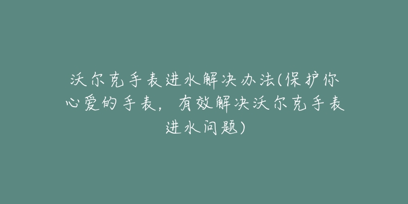 沃尔克手表进水解决办法(保护你心爱的手表，有效解决沃尔克手表进水问题)