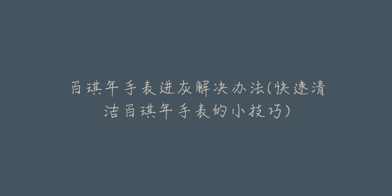 百琪年手表进灰解决办法(快速清洁百琪年手表的小技巧)-名表号 百琪年手表进灰解决办法(快速清洁百琪年手表的小技巧)