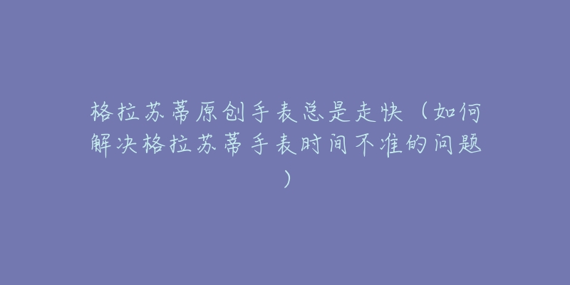 格拉苏蒂原创手表总是走快(如何解决格拉苏蒂手表时间不准的问题)-名表号 格拉苏蒂原创手表总是走快(如何解决格拉苏蒂手表时间不准的问题)