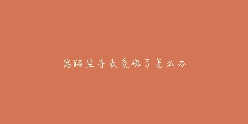 窝路坚手表受磁了怎么办-名表号 窝路坚手表受磁了怎么办