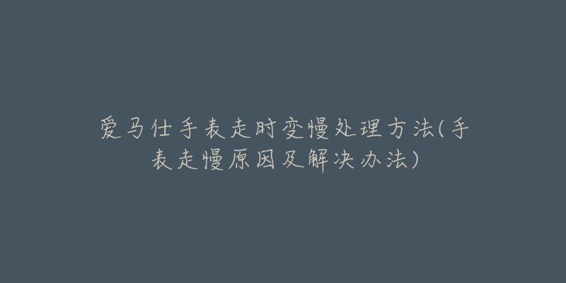 爱马仕手表走时变慢处理方法(手表走慢原因及解决办法)