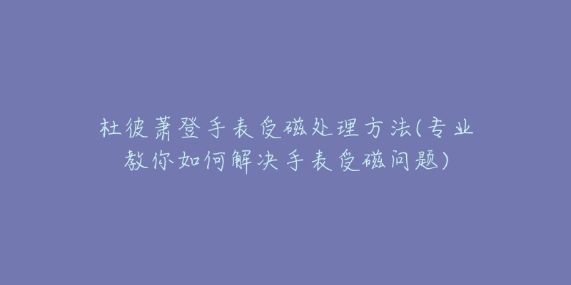 杜彼萧登手表受磁处理方法(专业教你如何解决手表受磁问题)-名表号 杜彼萧登手表受磁处理方法(专业教你如何解决手表受磁问题)