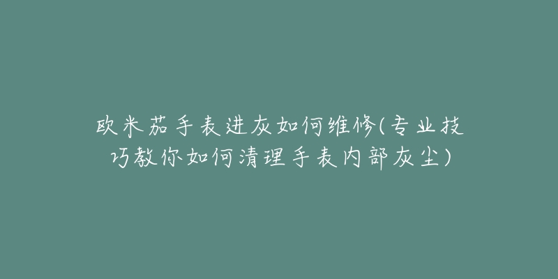 欧米茄手表进灰如何维修(专业技巧教你如何清理手表内部灰尘)-名表号 欧米茄手表进灰如何维修(专业技巧教你如何清理手表内部灰尘)