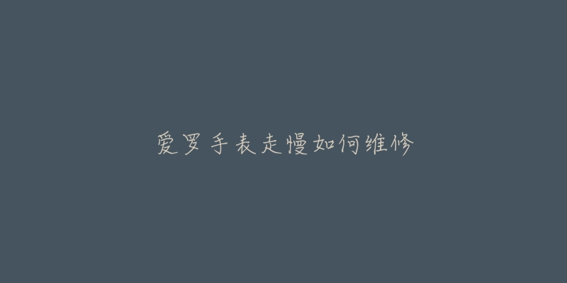 爱罗手表走慢如何维修-名表号 爱罗手表走慢如何维修