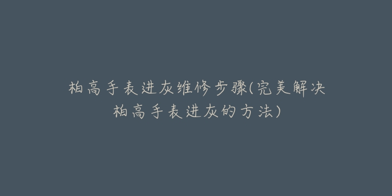 柏高手表进灰维修步骤(完美解决柏高手表进灰的方法)-名表号 柏高手表进灰维修步骤(完美解决柏高手表进灰的方法)