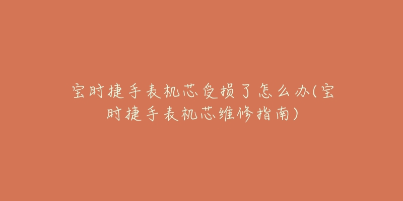 宝时捷手表机芯受损了怎么办(宝时捷手表机芯维修指南)-名表号 宝时捷手表机芯受损了怎么办(宝时捷手表机芯维修指南)