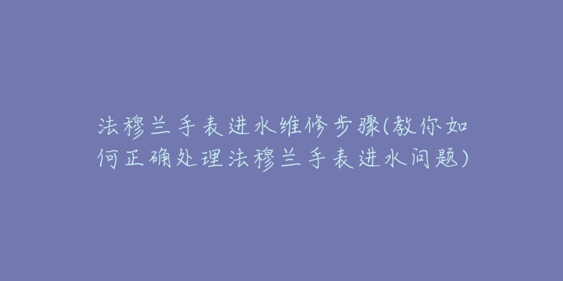 法穆兰手表进水维修步骤(教你如何正确处理法穆兰手表进水问题)-名表号 法穆兰手表进水维修步骤(教你如何正确处理法穆兰手表进水问题)