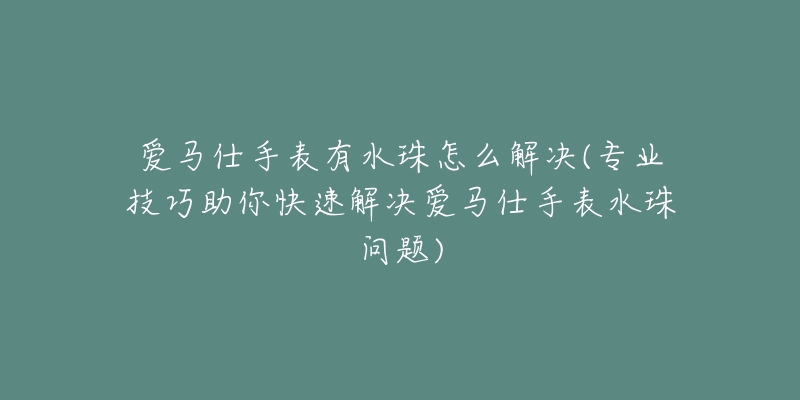 爱马仕手表有水珠怎么解决(专业技巧助你快速解决爱马仕手表水珠问题)-名表号 爱马仕手表有水珠怎么解决(专业技巧助你快速解决爱马仕手表水珠问题)