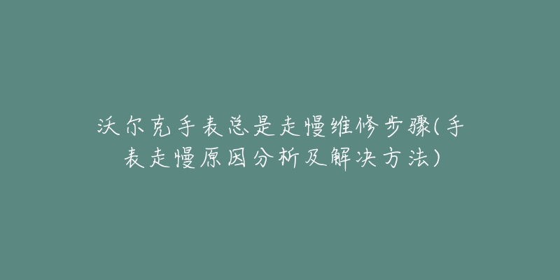 沃尔克手表总是走慢维修步骤(手表走慢原因分析及解决方法)-名表号 沃尔克手表总是走慢维修步骤(手表走慢原因分析及解决方法)