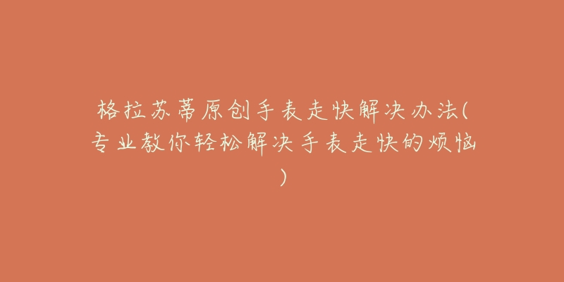 格拉苏蒂原创手表走快解决办法(专业教你轻松解决手表走快的烦恼)