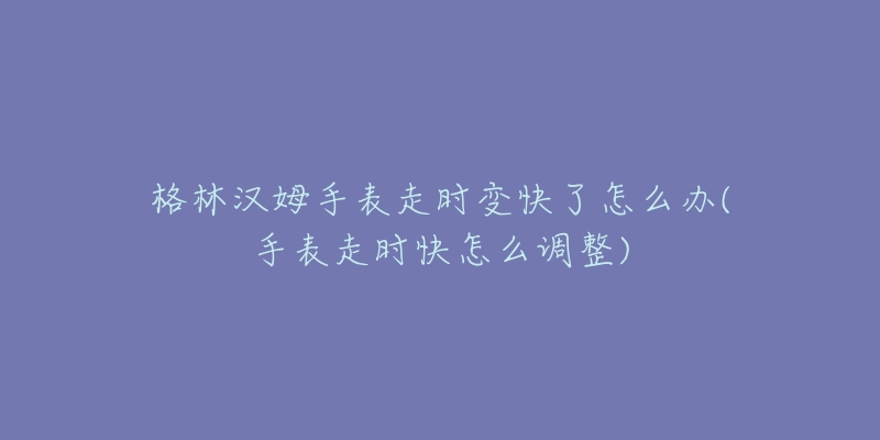 格林汉姆手表走时变快了怎么办(手表走时快怎么调整)-名表号 格林汉姆手表走时变快了怎么办(手表走时快怎么调整)