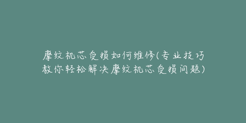 摩纹机芯受损如何维修(专业技巧教你轻松解决摩纹机芯受损问题)-名表号 摩纹机芯受损如何维修(专业技巧教你轻松解决摩纹机芯受损问题)