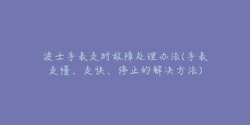 波士手表走时故障处理办法(手表走慢、走快、停止的解决方法)-名表号 波士手表走时故障处理办法(手表走慢、走快、停止的解决方法)