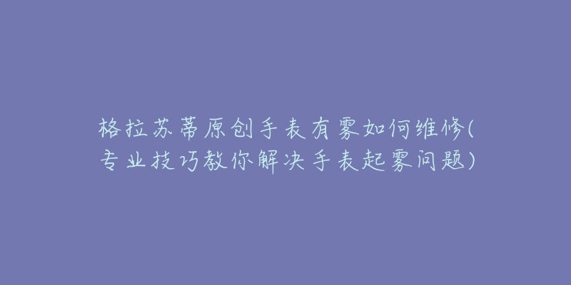 格拉苏蒂原创手表有雾如何维修(专业技巧教你解决手表起雾问题)-名表号 格拉苏蒂原创手表有雾如何维修(专业技巧教你解决手表起雾问题)