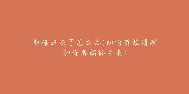朗格进灰了怎么办(如何有效清理和保养朗格手表)-名表号 朗格进灰了怎么办(如何有效清理和保养朗格手表)