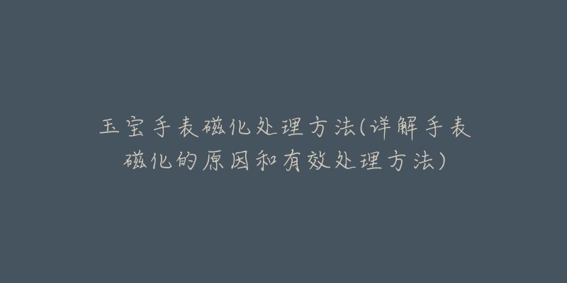 玉宝手表磁化处理方法(详解手表磁化的原因和有效处理方法)-名表号 玉宝手表磁化处理方法(详解手表磁化的原因和有效处理方法)
