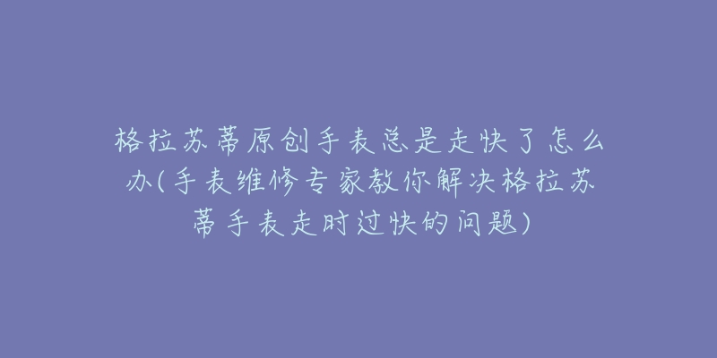 格拉苏蒂原创手表总是走快了怎么办(手表维修专家教你解决格拉苏蒂手表走时过快的问题)-名表号 格拉苏蒂原创手表总是走快了怎么办(手表维修专家教你解决格拉苏蒂手表走时过快的问题)