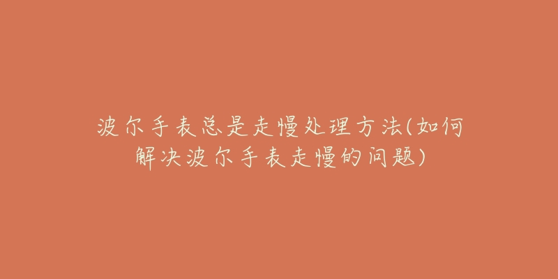 波尔手表总是走慢处理方法(如何解决波尔手表走慢的问题)-名表号 波尔手表总是走慢处理方法(如何解决波尔手表走慢的问题)