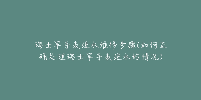 瑞士军手表进水维修步骤(如何正确处理瑞士军手表进水的情况)-名表号 瑞士军手表进水维修步骤(如何正确处理瑞士军手表进水的情况)