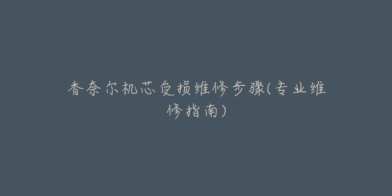 香奈尔机芯受损维修步骤(专业维修指南)-名表号 香奈尔机芯受损维修步骤(专业维修指南)