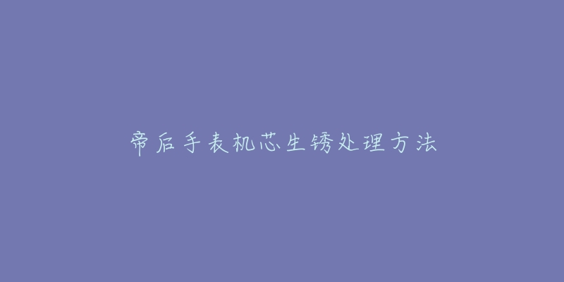 帝后手表机芯生锈处理方法-名表号 帝后手表机芯生锈处理方法