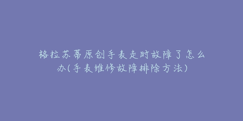 格拉苏蒂原创手表走时故障了怎么办(手表维修故障排除方法)-名表号 格拉苏蒂原创手表走时故障了怎么办(手表维修故障排除方法)