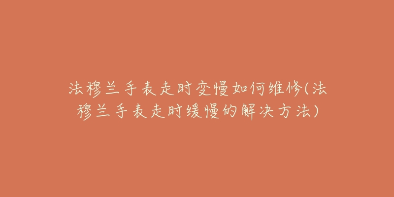 法穆兰手表走时变慢如何维修(法穆兰手表走时缓慢的解决方法)-名表号 法穆兰手表走时变慢如何维修(法穆兰手表走时缓慢的解决方法)