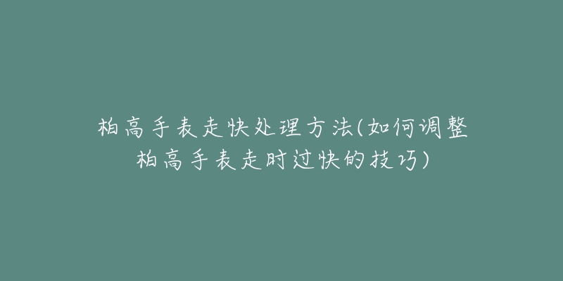 柏高手表走快处理方法(如何调整柏高手表走时过快的技巧)