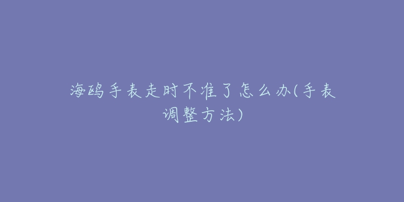 海鸥手表走时不准了怎么办(手表调整方法)