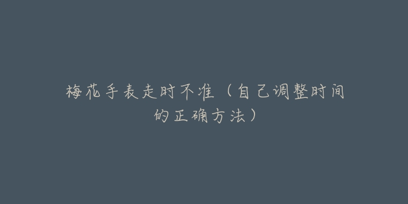 梅花手表走时不准(自己调整时间的正确方法)-名表号 梅花手表走时不准(自己调整时间的正确方法)