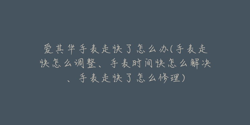 爱其华手表走快了怎么办(手表走快怎么调整、手表时间快怎么解决、手表走快了怎么修理)-名表号 爱其华手表走快了怎么办(手表走快怎么调整、手表时间快怎么解决、手表走快了怎么修理)
