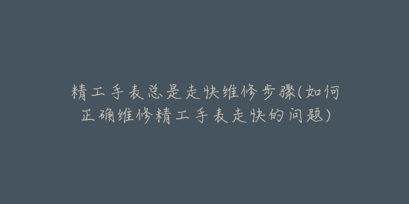 精工手表总是走快维修步骤(如何正确维修精工手表走快的问题)-名表号 精工手表总是走快维修步骤(如何正确维修精工手表走快的问题)