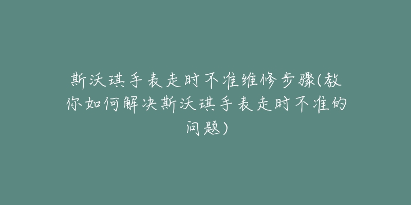 斯沃琪手表走时不准维修步骤(教你如何解决斯沃琪手表走时不准的问题)-名表号 斯沃琪手表走时不准维修步骤(教你如何解决斯沃琪手表走时不准的问题)